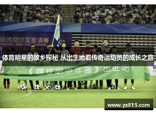 体育明星的故乡探秘 从出生地看传奇运动员的成长之路