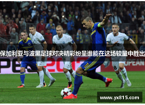 保加利亚与波黑足球对决精彩纷呈谁能在这场较量中胜出