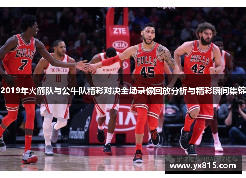 2019年火箭队与公牛队精彩对决全场录像回放分析与精彩瞬间集锦