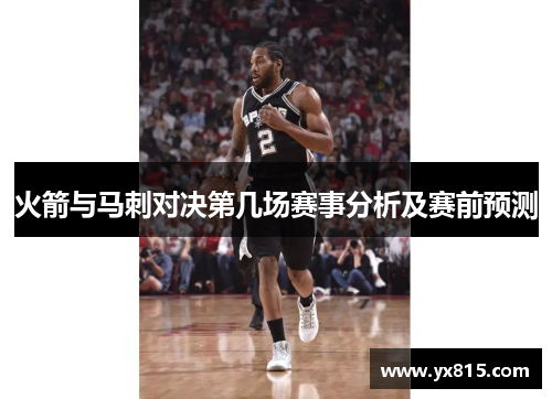 火箭与马刺对决第几场赛事分析及赛前预测