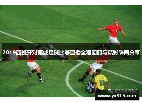 2019西班牙对挪威足球比赛直播全程回顾与精彩瞬间分享
