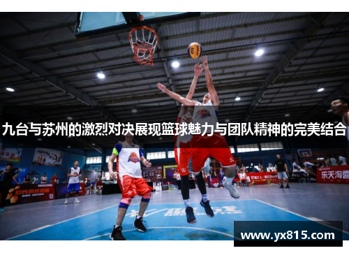 九台与苏州的激烈对决展现篮球魅力与团队精神的完美结合