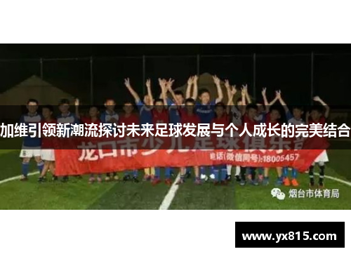 加维引领新潮流探讨未来足球发展与个人成长的完美结合