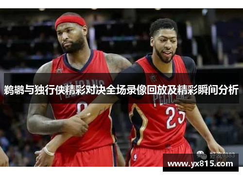 鹈鹕与独行侠精彩对决全场录像回放及精彩瞬间分析
