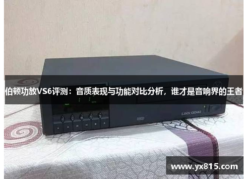 伯顿功放VS6评测：音质表现与功能对比分析，谁才是音响界的王者